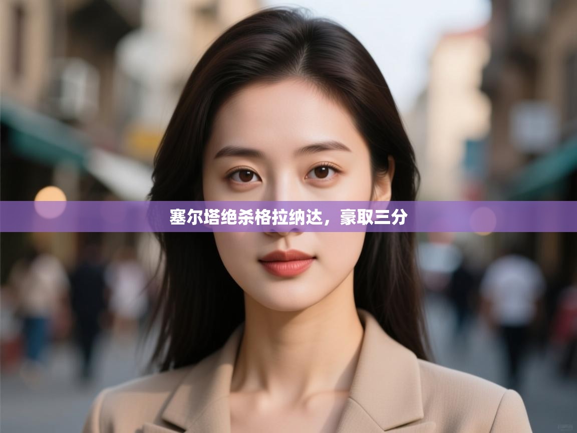 kaiyun体育入口-塞尔塔绝杀格拉纳达,豪取三分 第4张