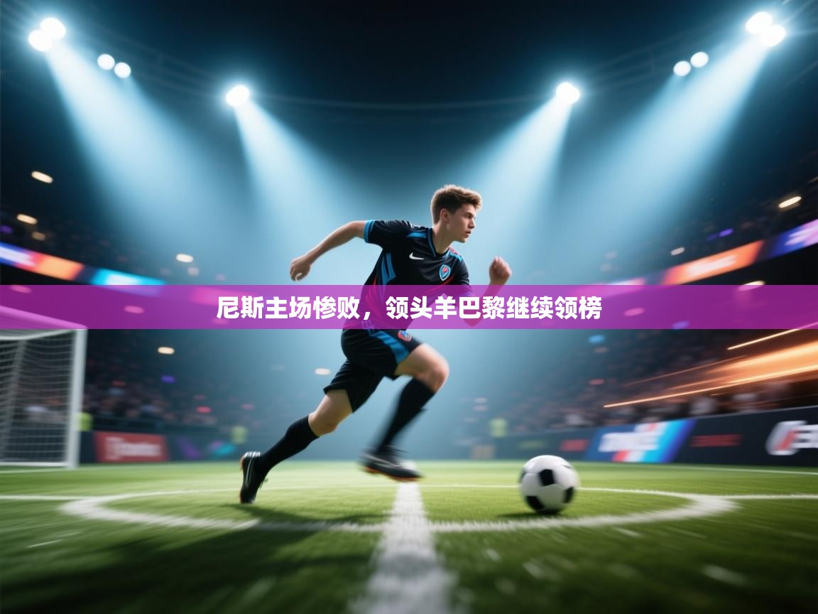 云开体育官网入口登录网页-尼斯主场惨败，领头羊巴黎继续领榜