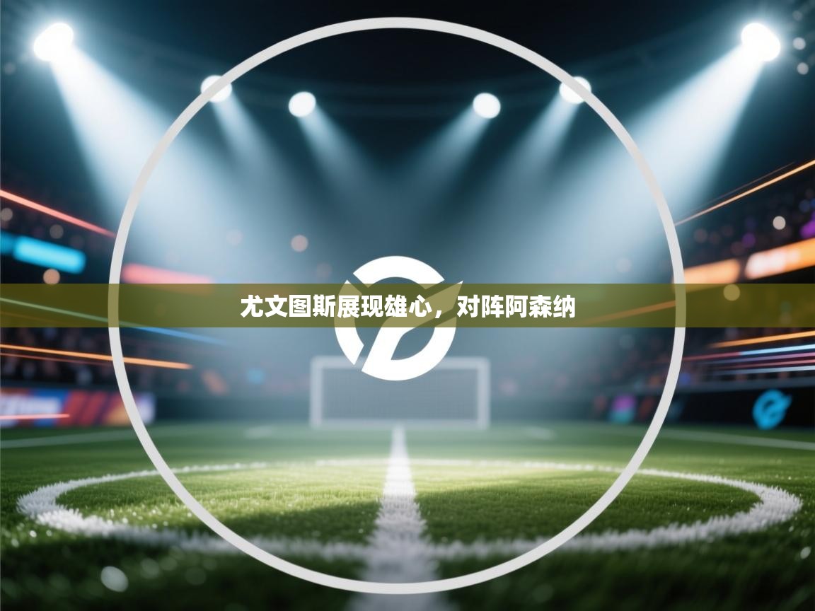 开云体育app下载-尤文图斯展现雄心，对阵阿森纳