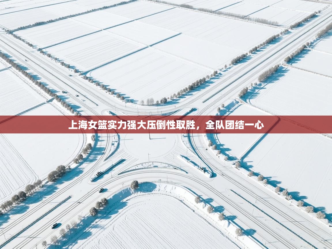 -上海女篮实力强大压倒性取胜，全队团结一心