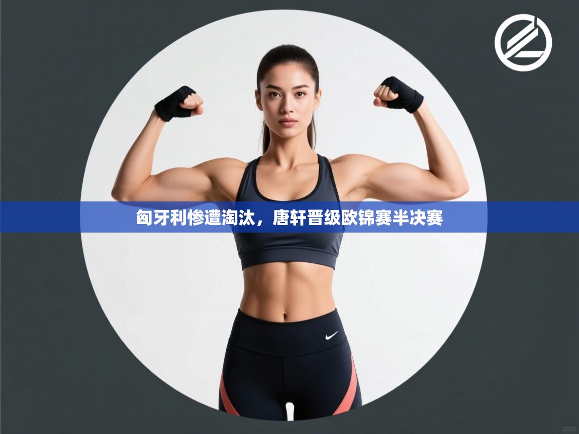 开云体育多语言中文版-匈牙利惨遭淘汰，唐轩晋级欧锦赛半决赛