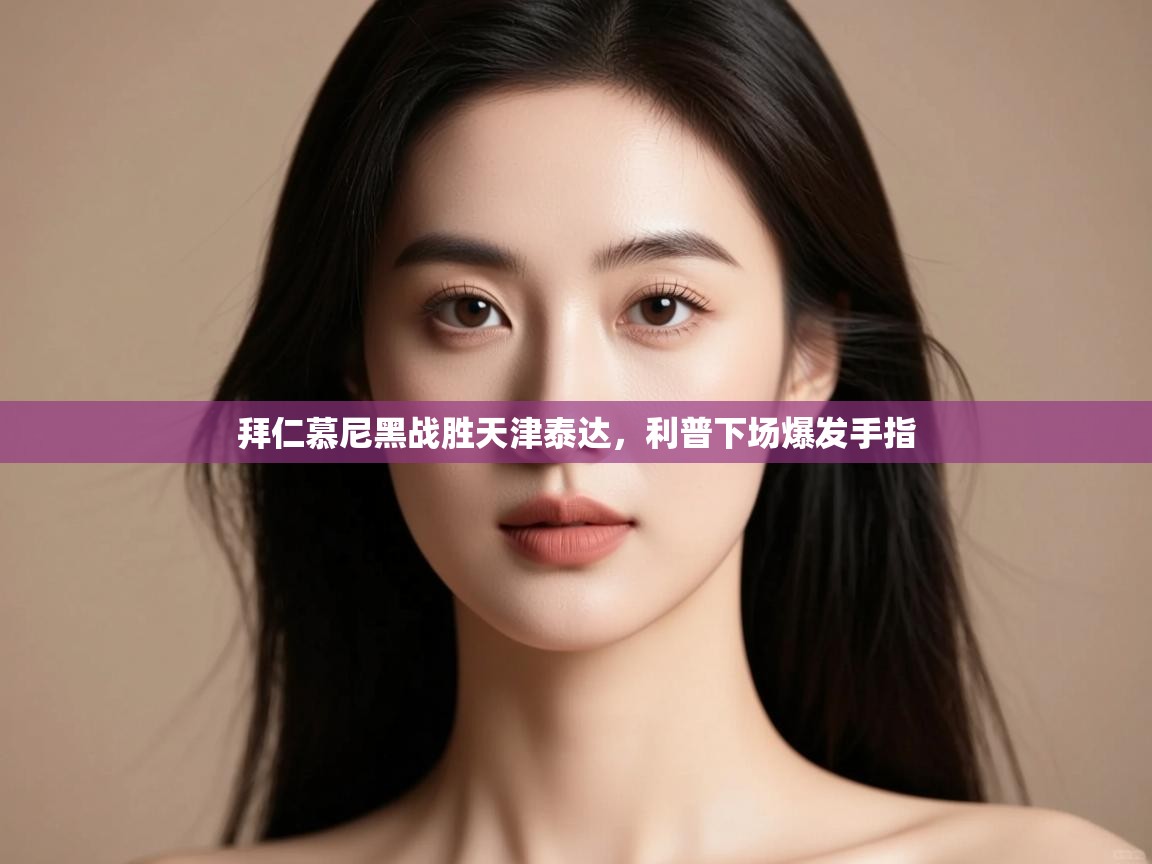 开云体育新人指引-拜仁慕尼黑战胜天津泰达,利普下场爆发手指 第1张