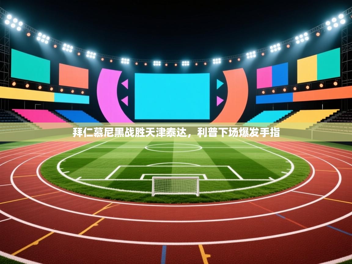 开云体育新人指引-拜仁慕尼黑战胜天津泰达,利普下场爆发手指 第2张