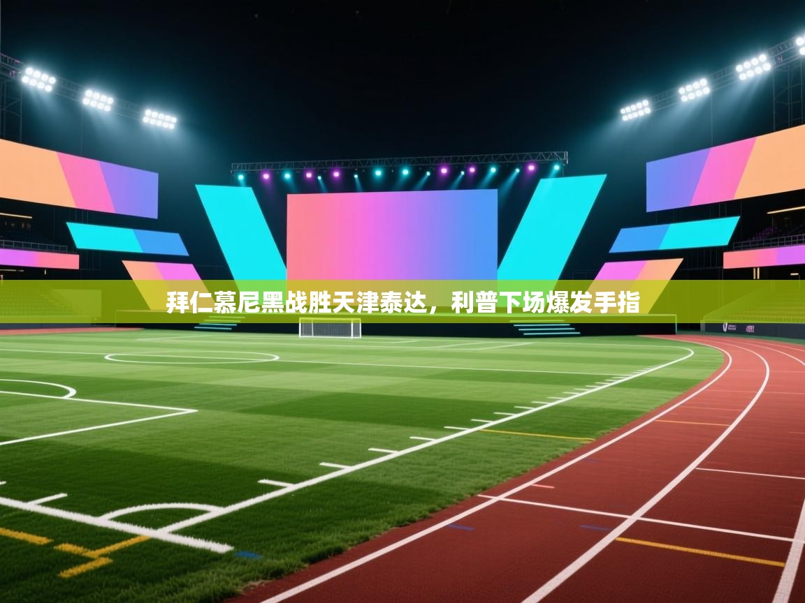 开云体育新人指引-拜仁慕尼黑战胜天津泰达,利普下场爆发手指 第3张