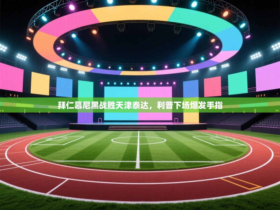 开云体育新人指引-拜仁慕尼黑战胜天津泰达,利普下场爆发手指 第4张