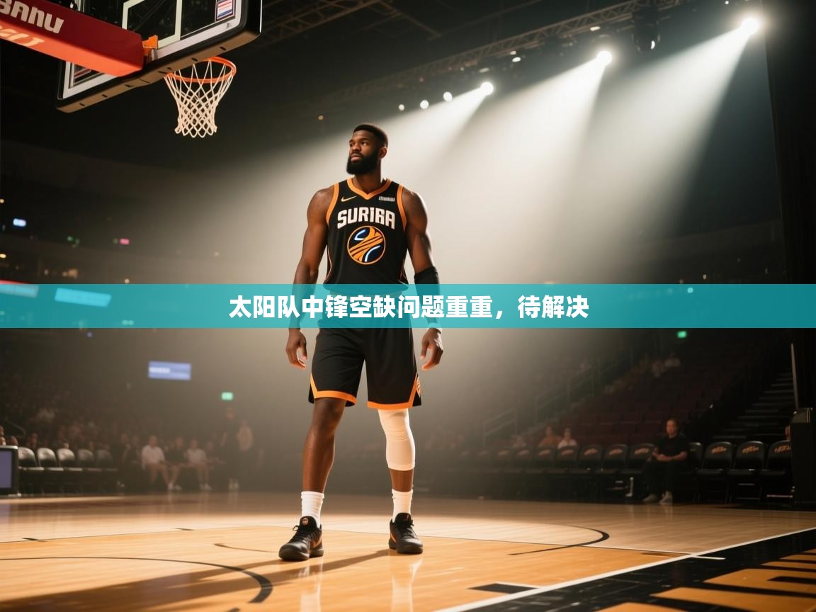 云开体育app网页版入口-太阳队中锋空缺问题重重，待解决