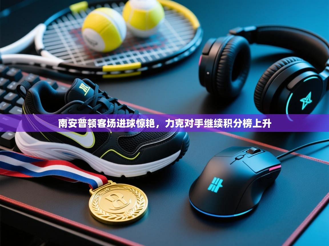 开云体育入口平台-南安普顿客场进球惊艳，力克对手继续积分榜上升  第1张