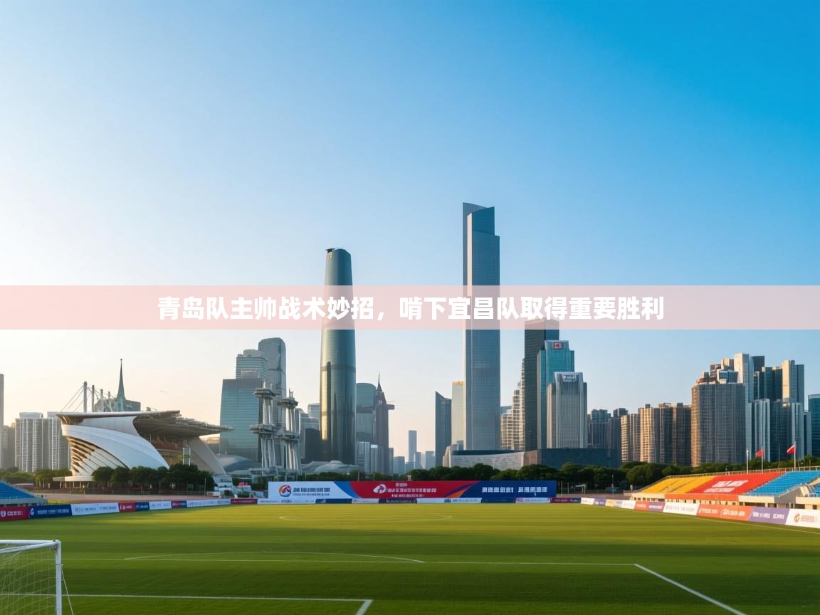 开云体育app官网下载地址-青岛队主帅战术妙招，啃下宜昌队取得重要胜利