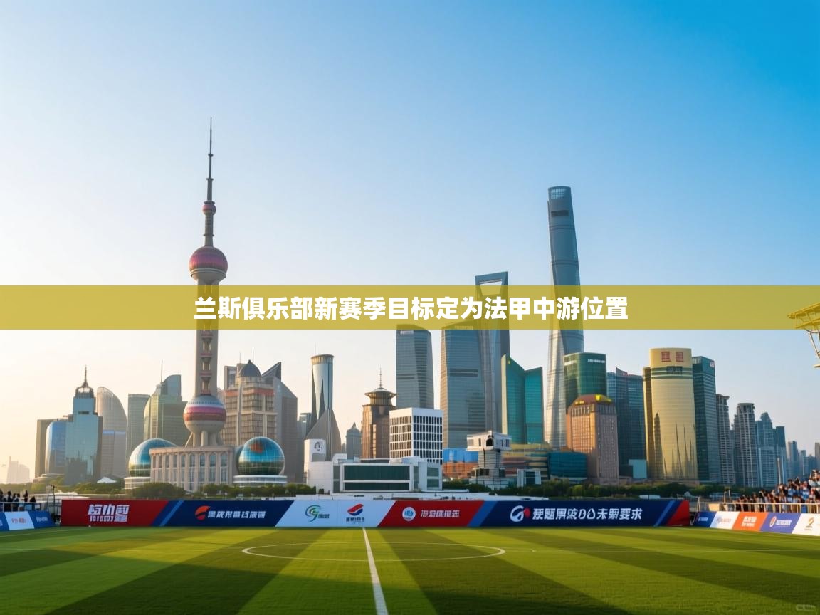 开云体育旧版下载地址-兰斯俱乐部新赛季目标定为法甲中游位置