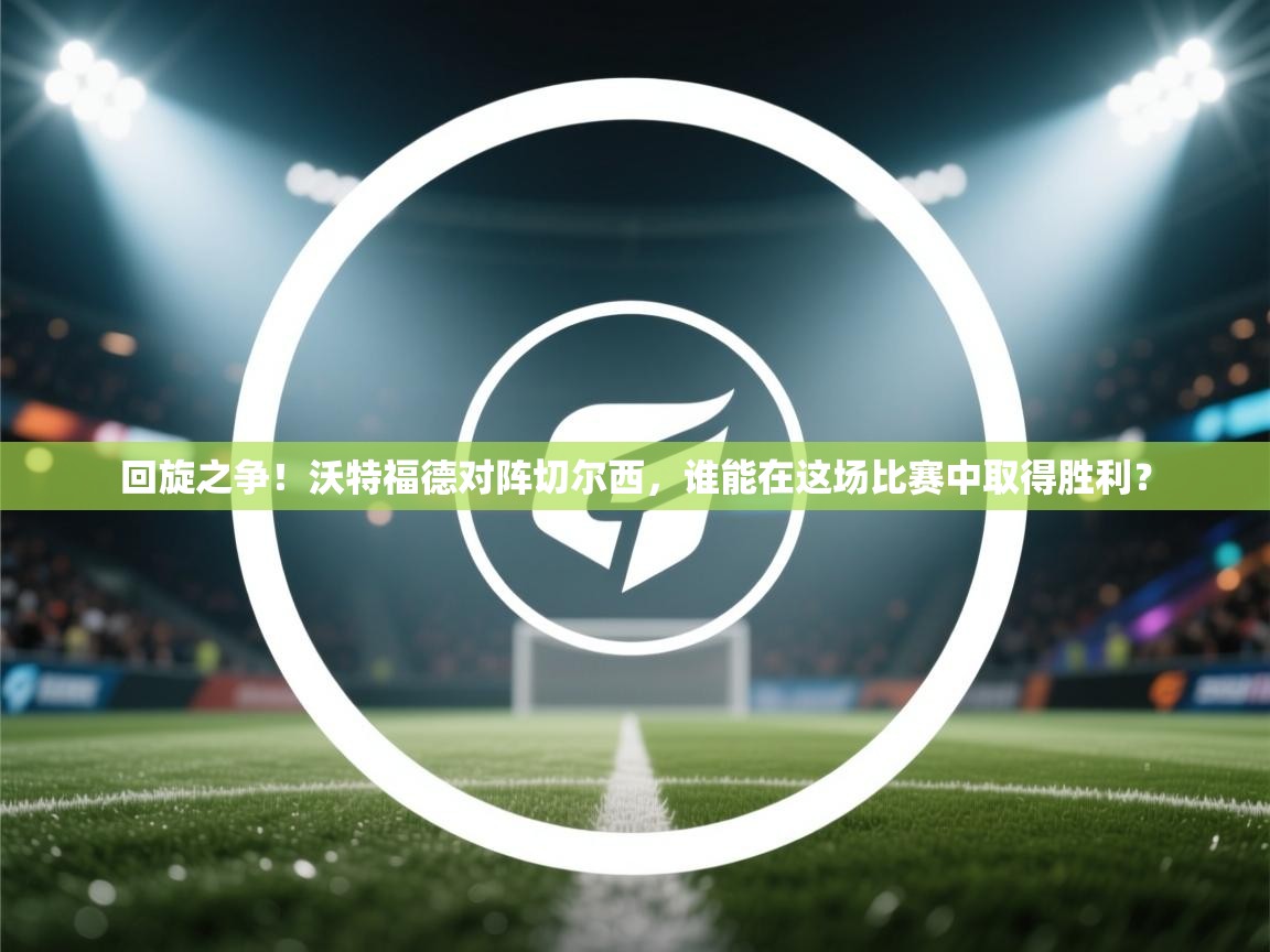 开云体育推送通知设置-回旋之争！沃特福德对阵切尔西，谁能在这场比赛中取得胜利？  第1张