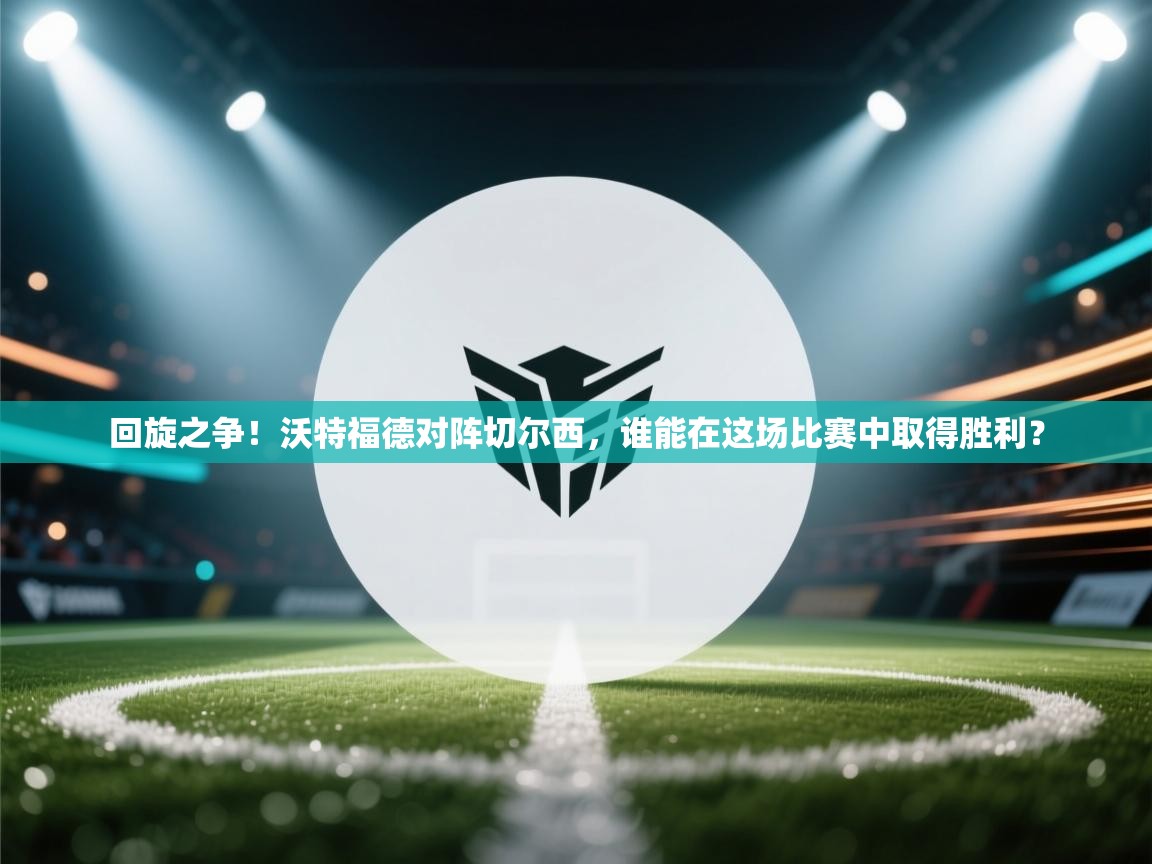 开云体育推送通知设置-回旋之争！沃特福德对阵切尔西，谁能在这场比赛中取得胜利？  第2张