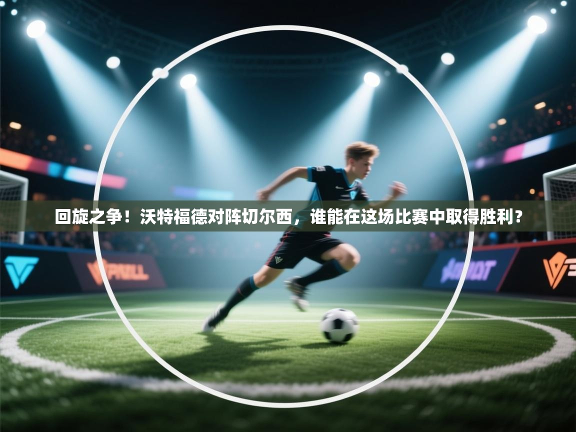 开云体育推送通知设置-回旋之争！沃特福德对阵切尔西，谁能在这场比赛中取得胜利？  第3张