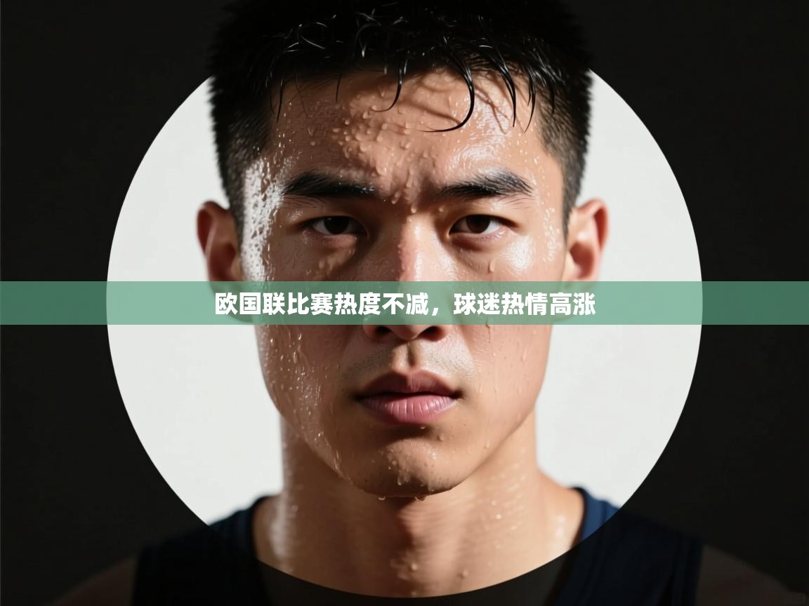 云开体育app登录入口-欧国联比赛热度不减，球迷热情高涨