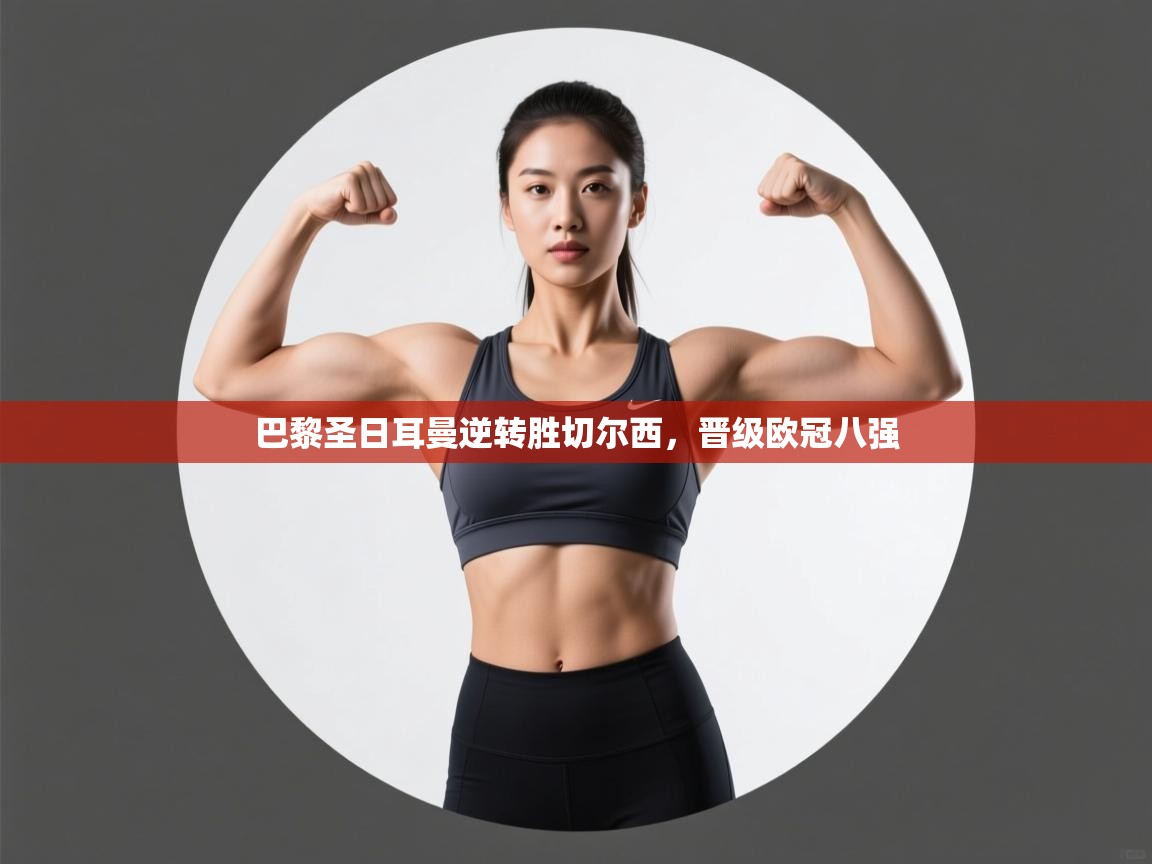 开云赛事直播-巴黎圣日耳曼逆转胜切尔西，晋级欧冠八强