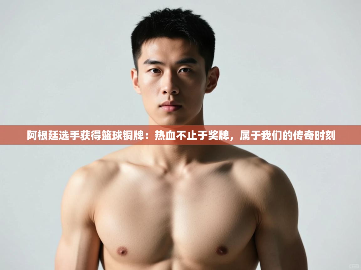 开云体育登录入口网址-阿根廷选手获得篮球铜牌：热血不止于奖牌，属于我们的传奇时刻  第3张