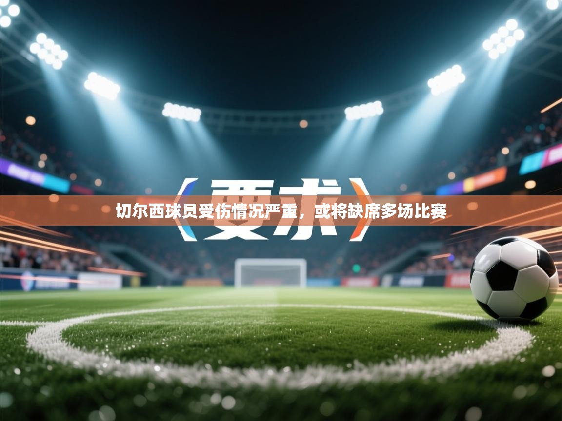 开云体育安卓APK下载-切尔西球员受伤情况严重，或将缺席多场比赛  第2张