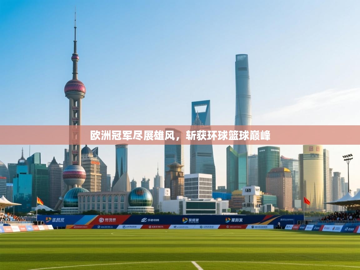 开云体育入口邀请码-欧洲冠军尽展雄风，斩获环球篮球巅峰  第1张