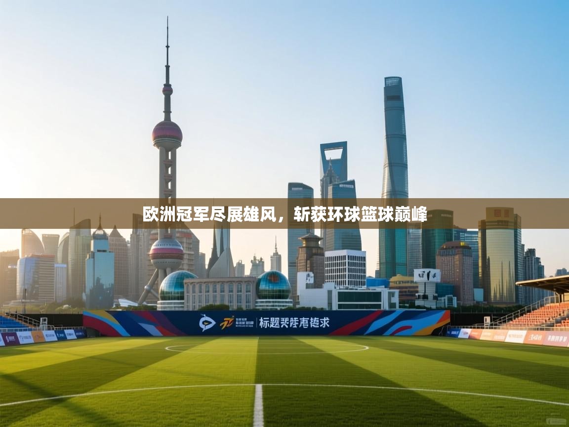 开云体育入口邀请码-欧洲冠军尽展雄风，斩获环球篮球巅峰  第2张