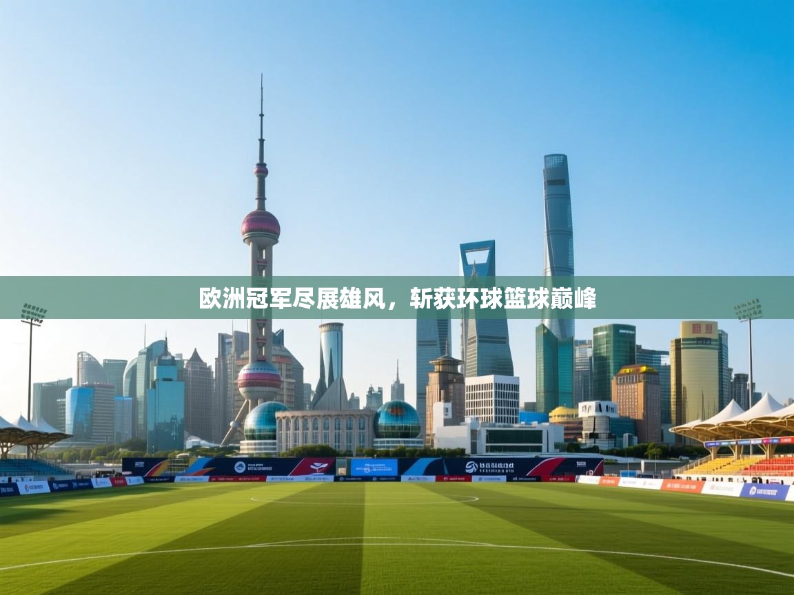 开云体育入口邀请码-欧洲冠军尽展雄风，斩获环球篮球巅峰  第3张