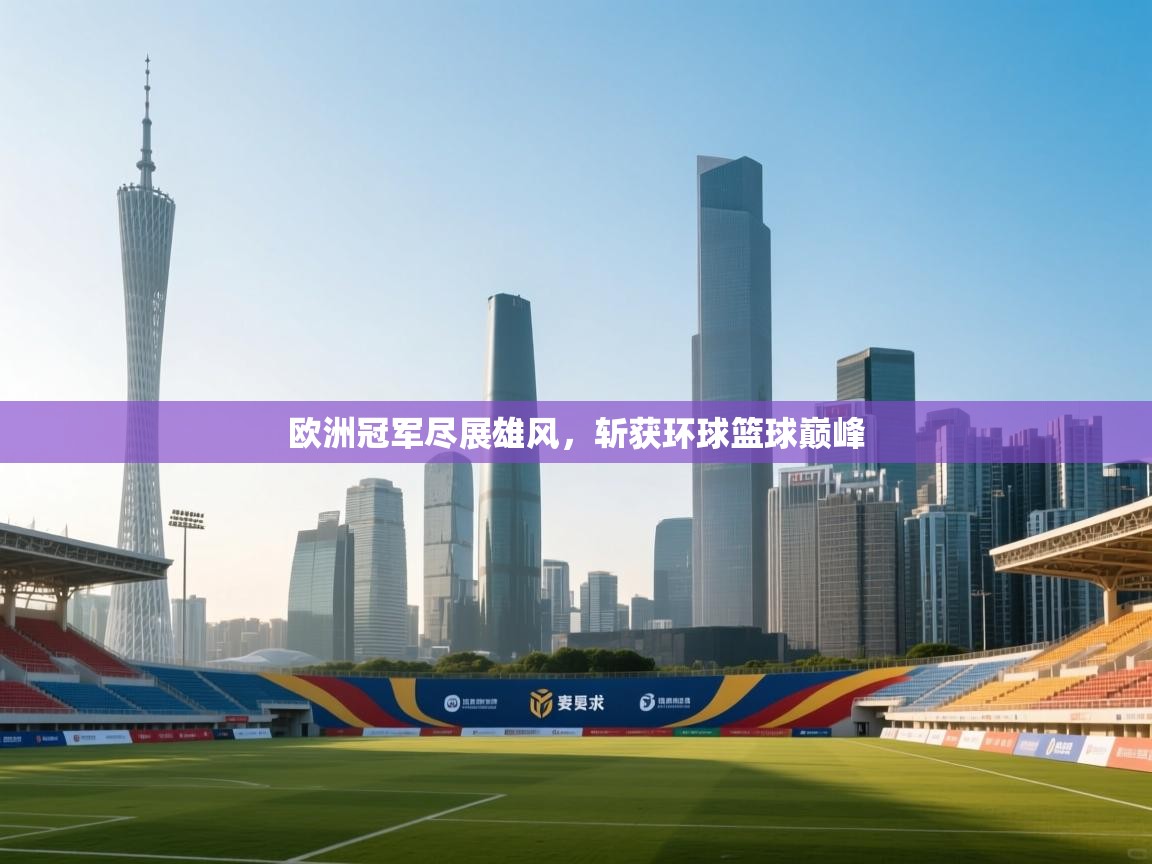 开云体育入口邀请码-欧洲冠军尽展雄风，斩获环球篮球巅峰  第4张