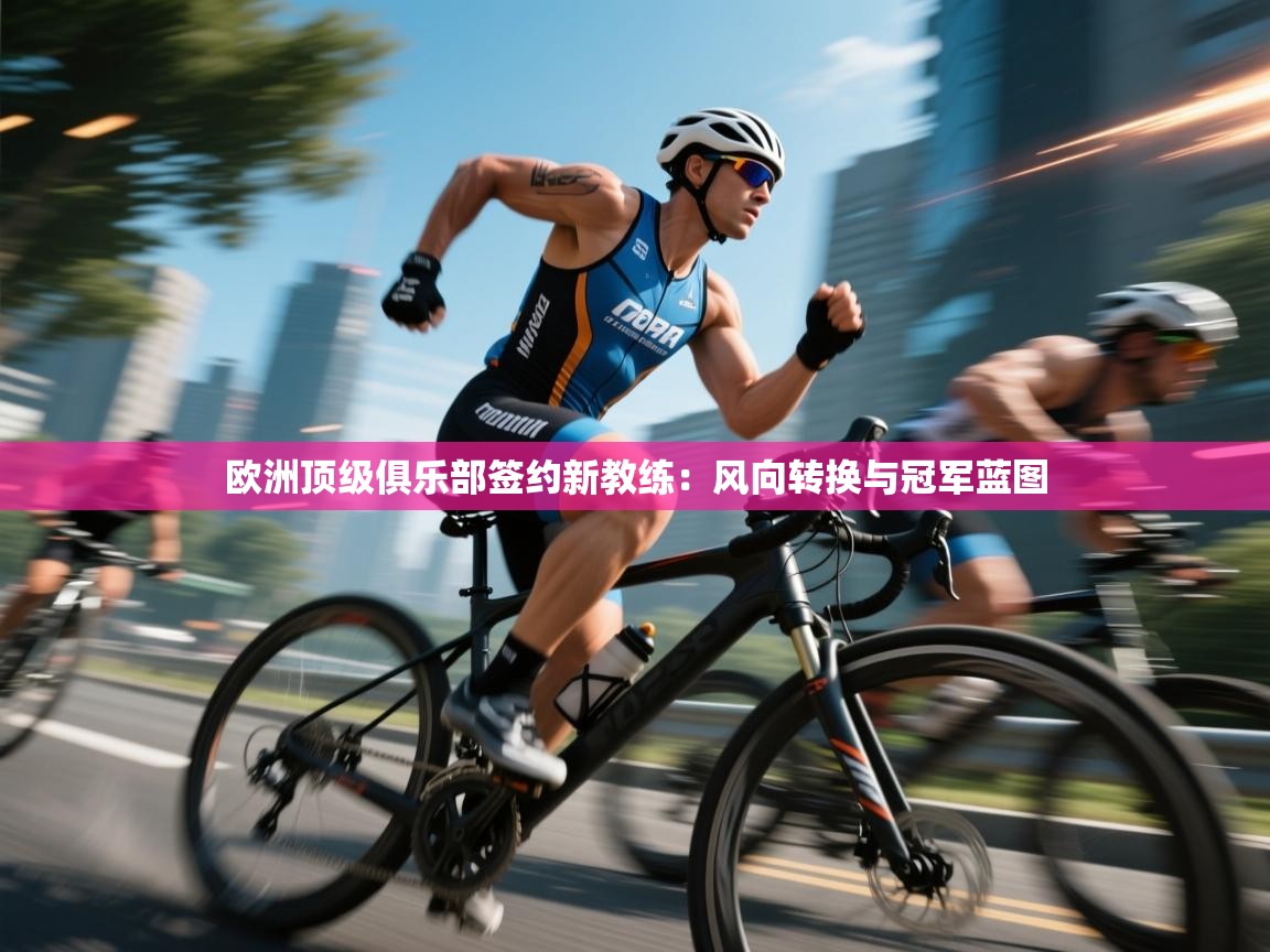 开云·体育kaiyun官方网站_kaiyun sports-欧洲顶级俱乐部签约新教练：风向转换与冠军蓝图  第1张