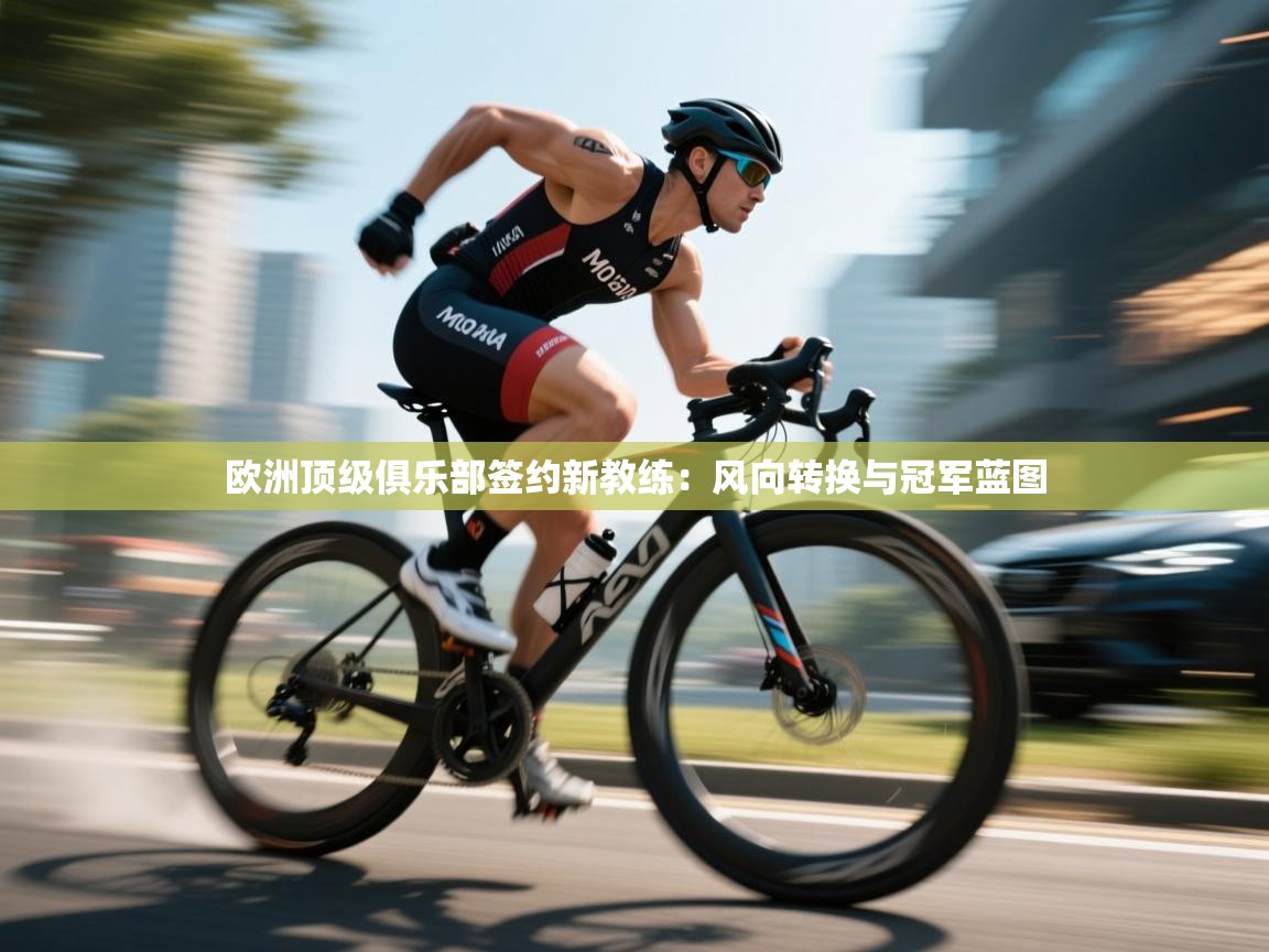 开云·体育kaiyun官方网站_kaiyun sports-欧洲顶级俱乐部签约新教练：风向转换与冠军蓝图  第2张