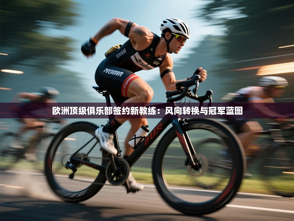 开云·体育kaiyun官方网站_kaiyun sports-欧洲顶级俱乐部签约新教练：风向转换与冠军蓝图  第3张