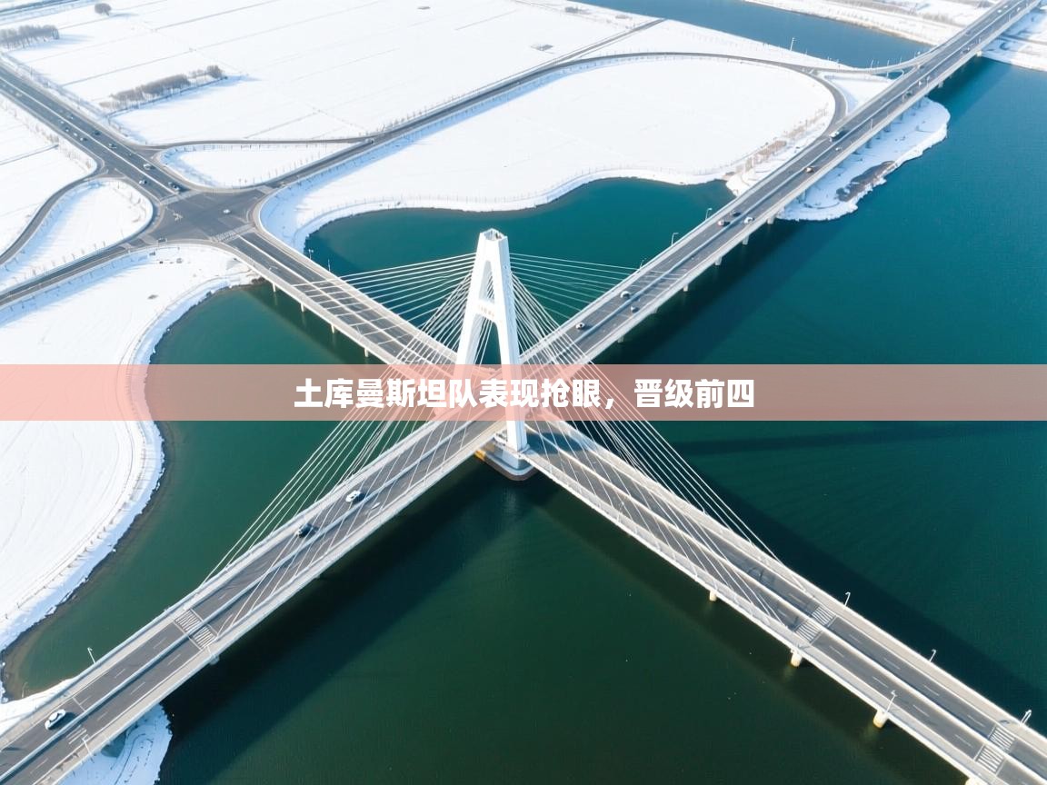 开云体育iOS安装教程-土库曼斯坦队表现抢眼,晋级前四 第1张